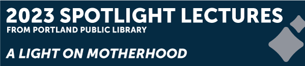 2023 Spotlight Lectures from Portland Public Library: A Light on Motherhood