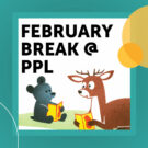 cartoons of a black bear cub and a deer reading books below the phrase "February Break at PPL"